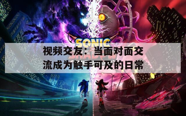 视频交友：当面对面交流成为触手可及的日常  第1张