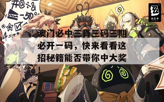 澳门必中三肖三码三期必开一码，快来看看这招秘籍能否带你中大奖！  第1张
