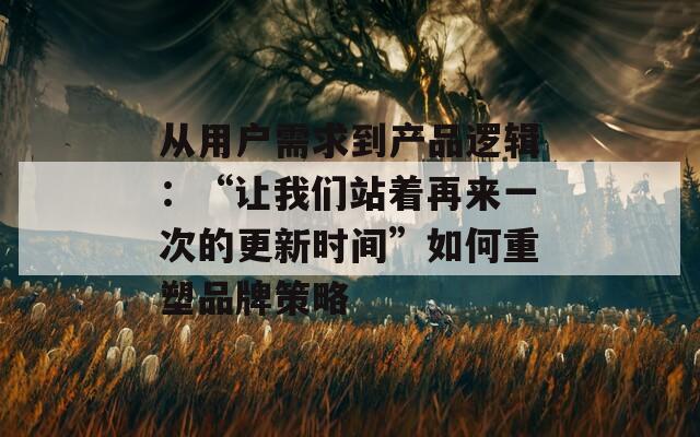 从用户需求到产品逻辑：“让我们站着再来一次的更新时间”如何重塑品牌策略  第1张