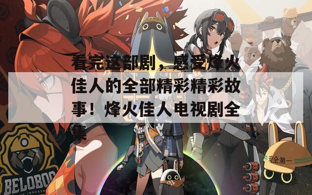 看完这部剧，感受烽火佳人的全部精彩精彩故事！烽火佳人电视剧全集  第1张