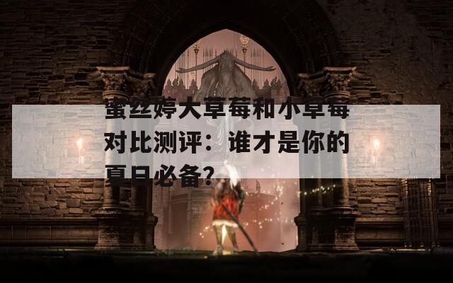 蜜丝婷大草莓和小草莓对比测评：谁才是你的夏日必备？  第1张
