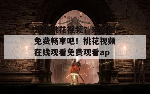 想看桃花视频？来这里免费畅享吧！桃花视频在线观看免费观看app  第1张