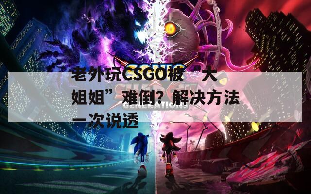 老外玩CSGO被“大姐姐”难倒？解决方法一次说透  第1张