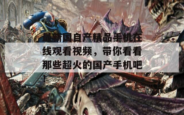 最新国自产精品手机在线观看视频，带你看看那些超火的国产手机吧！