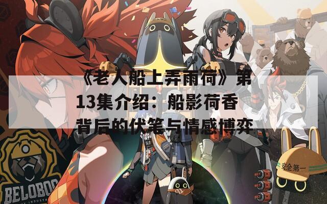 《老人船上弄雨荷》第13集介绍：船影荷香背后的伏笔与情感博弈  第1张