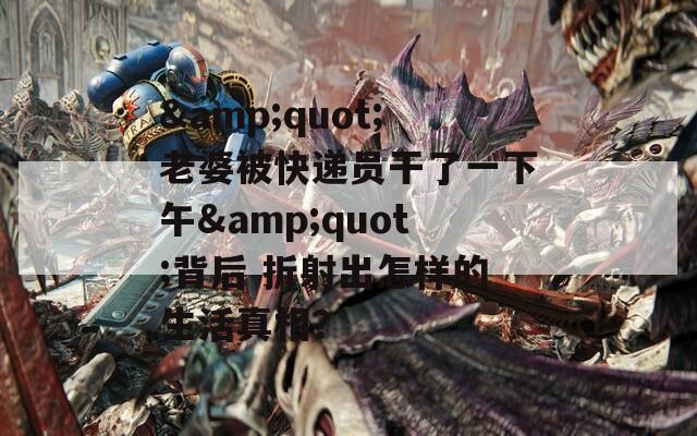 &amp;quot;老婆被快递员干了一下午&amp;quot;背后 折射出怎样的生活真相？  第1张