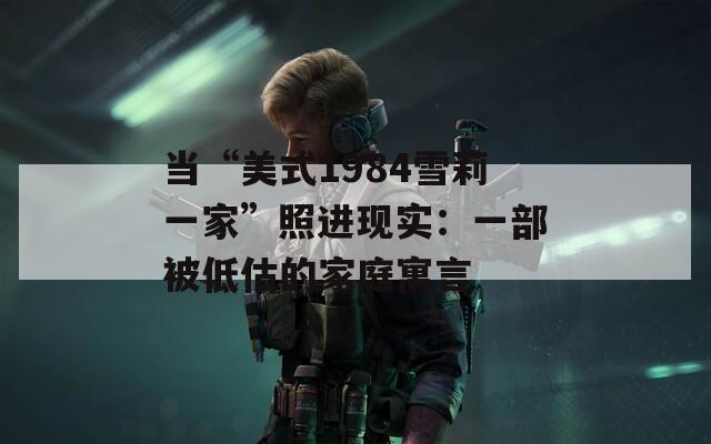 当“美式1984雪莉一家”照进现实：一部被低估的家庭寓言