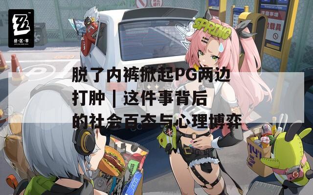 脱了内裤掀起PG两边打肿 | 这件事背后的社会百态与心理博弈  第1张