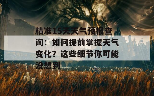 精准15天天气预报查询：如何提前掌握天气变化？这些细节你可能没想到  第1张