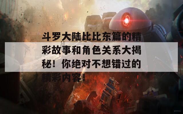 斗罗大陆比比东篇的精彩故事和角色关系大揭秘！你绝对不想错过的精彩内容！  第1张