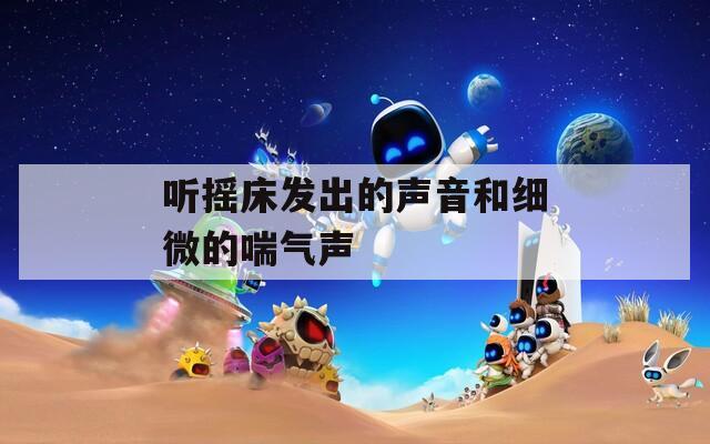 听摇床发出的声音和细微的喘气声  第1张
