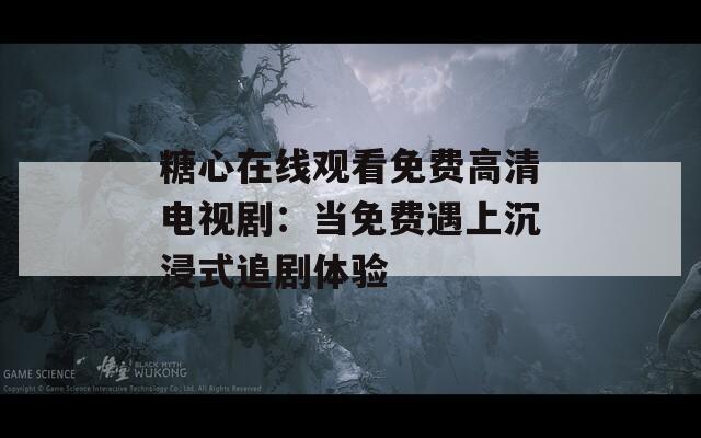 糖心在线观看免费高清电视剧：当免费遇上沉浸式追剧体验  第1张