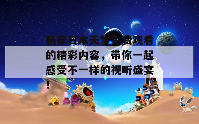 畅享日本天堂免费观看的精彩内容，带你一起感受不一样的视听盛宴！  第1张