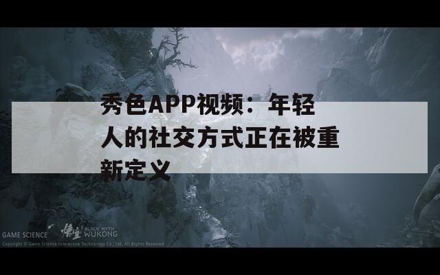 秀色APP视频：年轻人的社交方式正在被重新定义  第1张