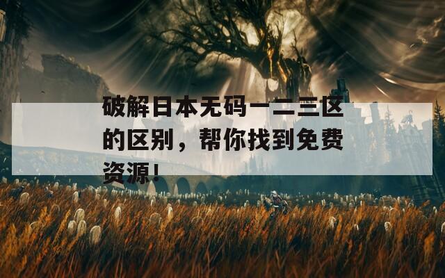 破解日本无码一二三区的区别，帮你找到免费资源！  第1张