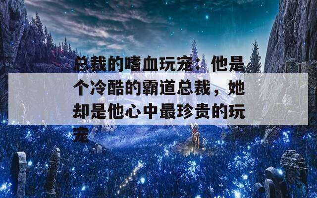 总裁的嗜血玩宠：他是个冷酷的霸道总裁，她却是他心中最珍贵的玩宠  第1张