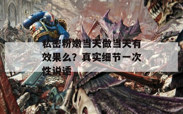私密粉嫩当天做当天有效果么？真实细节一次性说透  第1张