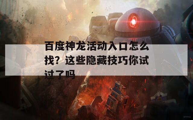 百度神龙活动入口怎么找？这些隐藏技巧你试过了吗  第1张