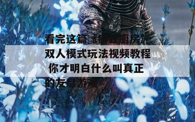 看完这篇《疯狂厨房》双人模式玩法视频教程 你才明白什么叫真正的友尽游戏  第1张