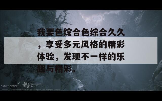 我要色综合色综合久久，享受多元风格的精彩体验，发现不一样的乐趣与精彩。  第1张