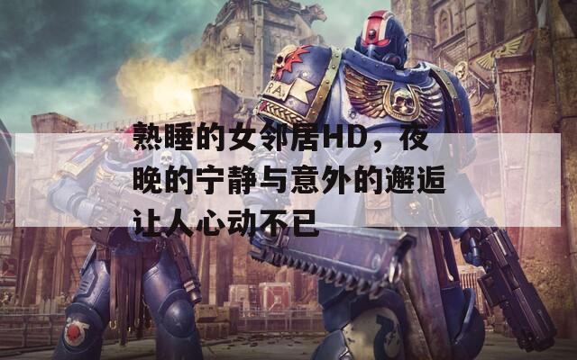 熟睡的女邻居HD，夜晚的宁静与意外的邂逅让人心动不已  第1张