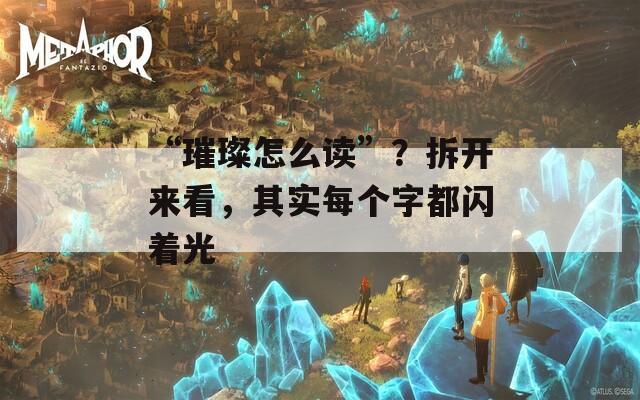 “璀璨怎么读”？拆开来看，其实每个字都闪着光  第1张