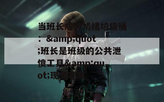 当班长成为情绪垃圾桶：&amp;quot;班长是班级的公共泄愤工具&amp;quot;现象观察  第1张