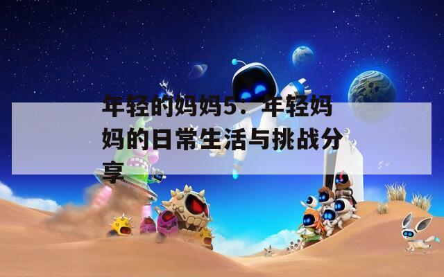 年轻的妈妈5：年轻妈妈的日常生活与挑战分享