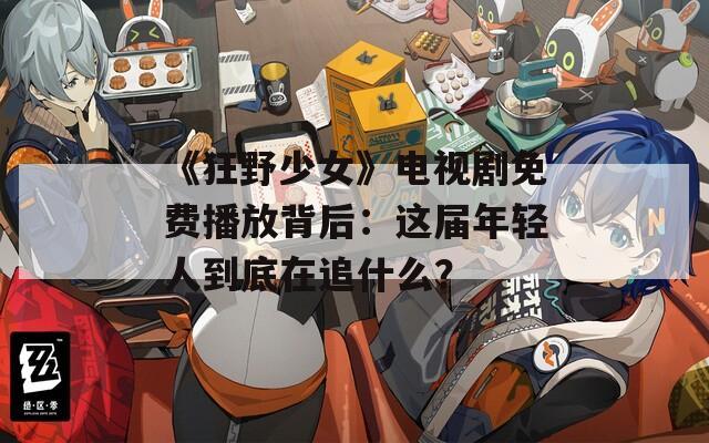 《狂野少女》电视剧免费播放背后：这届年轻人到底在追什么？  第1张