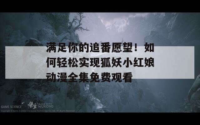 满足你的追番愿望！如何轻松实现狐妖小红娘动漫全集免费观看  第1张