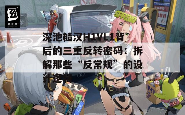 深池糙汉H1VL1背后的三重反转密码：拆解那些“反常规”的设计逻辑  第1张