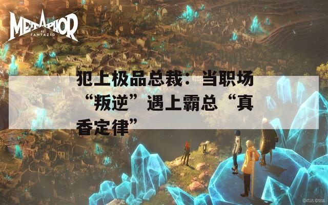 犯上极品总裁：当职场“叛逆”遇上霸总“真香定律”