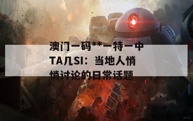 澳门一码**一特一中TA几SI：当地人悄悄讨论的日常话题