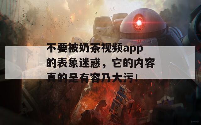 不要被奶茶视频app的表象迷惑，它的内容真的是有容乃大污！  第1张