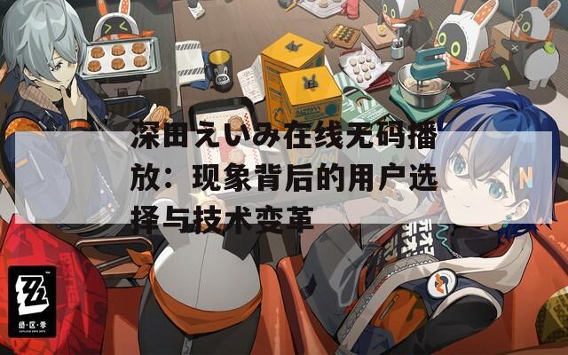 深田えいみ在线无码播放：现象背后的用户选择与技术变革  第1张