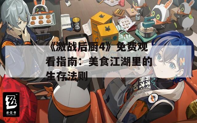 《激战后厨4》免费观看指南：美食江湖里的生存法则  第1张