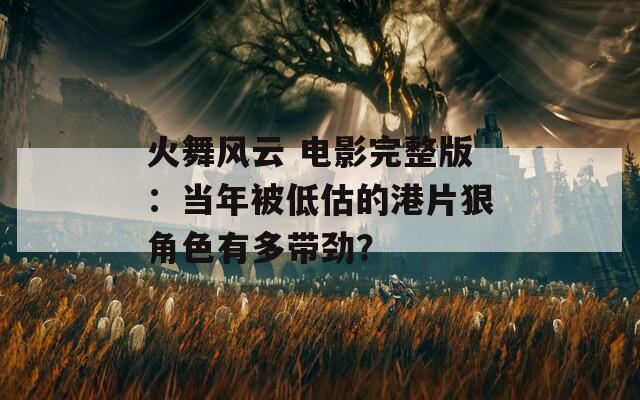 火舞风云 电影完整版：当年被低估的港片狠角色有多带劲？
