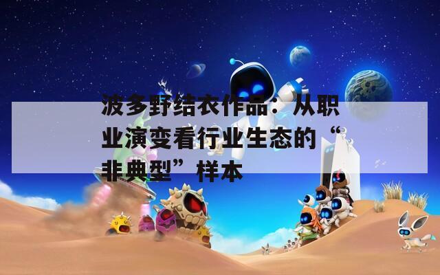 波多野结衣作品：从职业演变看行业生态的“非典型”样本