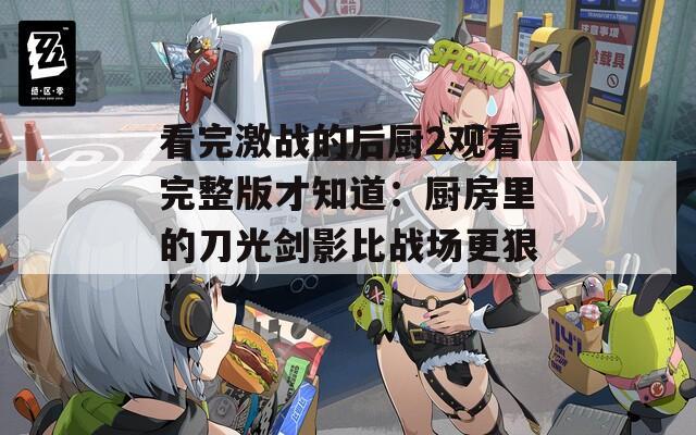 看完激战的后厨2观看完整版才知道：厨房里的刀光剑影比战场更狠！  第1张