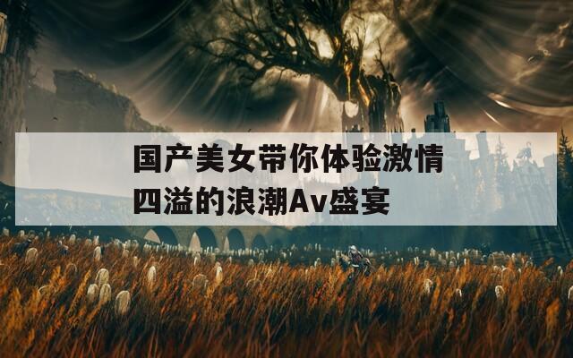 国产美女带你体验激情四溢的浪潮Av盛宴