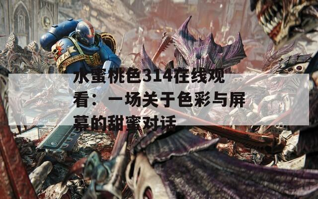 水蜜桃色314在线观看：一场关于色彩与屏幕的甜蜜对话  第1张