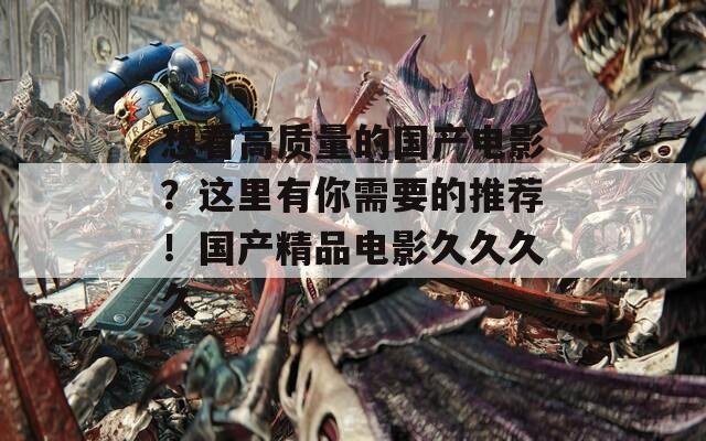 想看高质量的国产电影？这里有你需要的推荐！国产精品电影久久久久  第1张