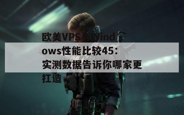 欧美VPS与Windows性能比较45：实测数据告诉你哪家更扛造