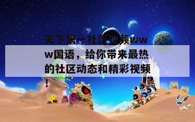 天下第一社区视频www国语，给你带来最热的社区动态和精彩视频！