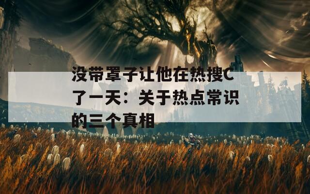 没带罩子让他在热搜C了一天：关于热点常识的三个真相  第1张