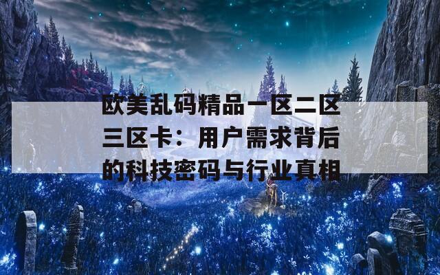 欧美乱码精品一区二区三区卡：用户需求背后的科技密码与行业真相  第1张