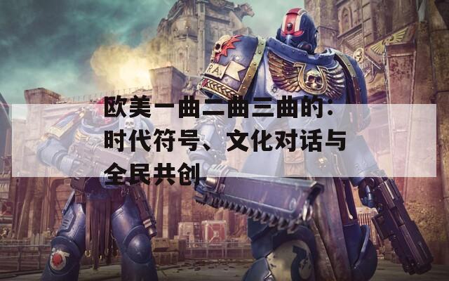 欧美一曲二曲三曲的：时代符号、文化对话与全民共创  第1张