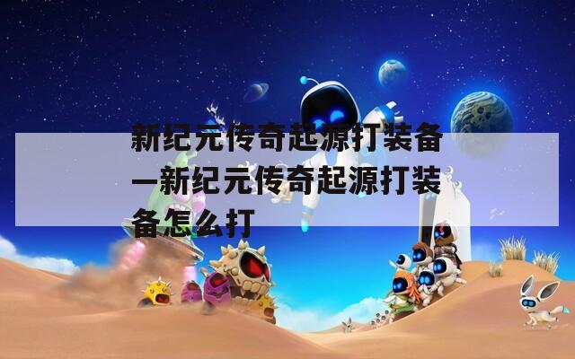 新纪元传奇起源打装备—新纪元传奇起源打装备怎么打  第1张