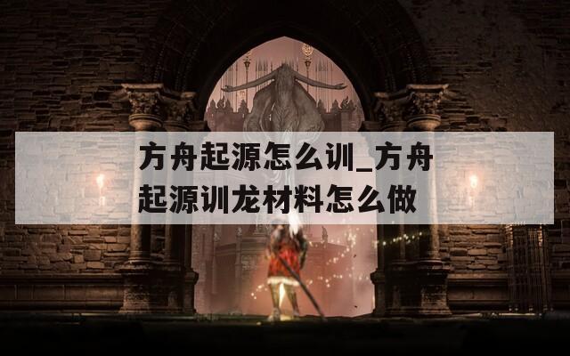 方舟起源怎么训_方舟起源训龙材料怎么做  第1张