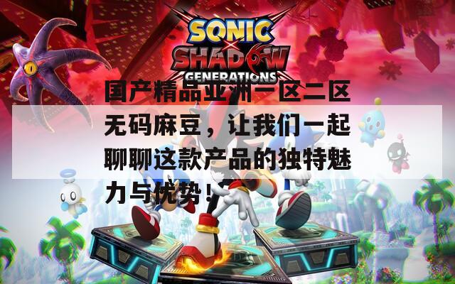 国产精品亚洲一区二区无码麻豆，让我们一起聊聊这款产品的独特魅力与优势！  第1张